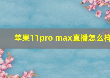 苹果11pro max直播怎么样